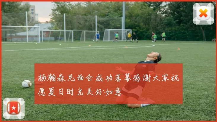 杨瀚森见面会成功落幕感谢大家祝愿夏日时光美好如意