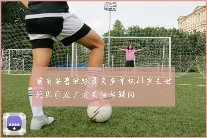 前南安普顿球员乌多年仅21岁去世死因引发广泛关注与疑问