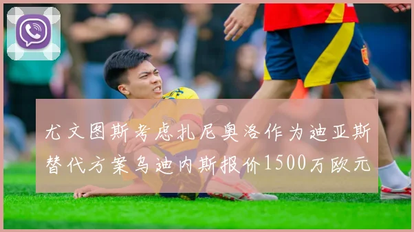 尤文图斯考虑扎尼奥洛作为迪亚斯替代方案乌迪内斯报价1500万欧元起步