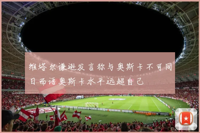 维塔尔谦逊发言称与奥斯卡不可同日而语奥斯卡水平远超自己
