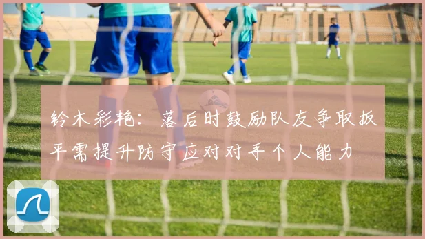 铃木彩艳：落后时鼓励队友争取扳平需提升防守应对对手个人能力