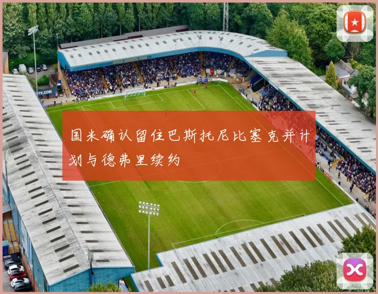 国米确认留住巴斯托尼比塞克并计划与德弗里续约