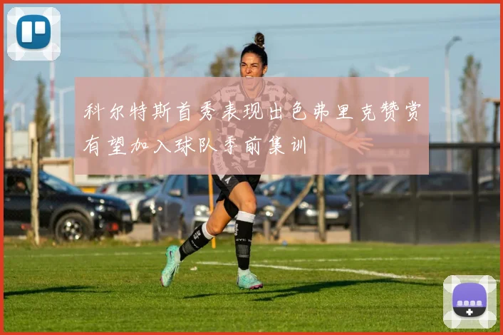 科尔特斯首秀表现出色弗里克赞赏有望加入球队季前集训