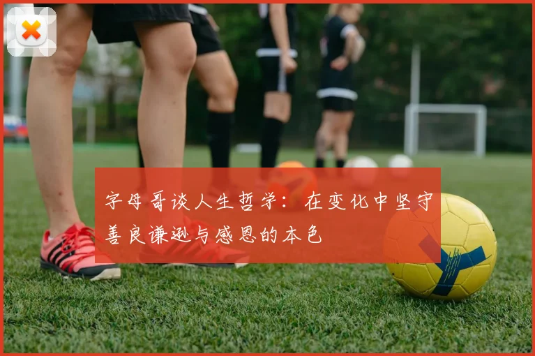 字母哥谈人生哲学：在变化中坚守善良谦逊与感恩的本色