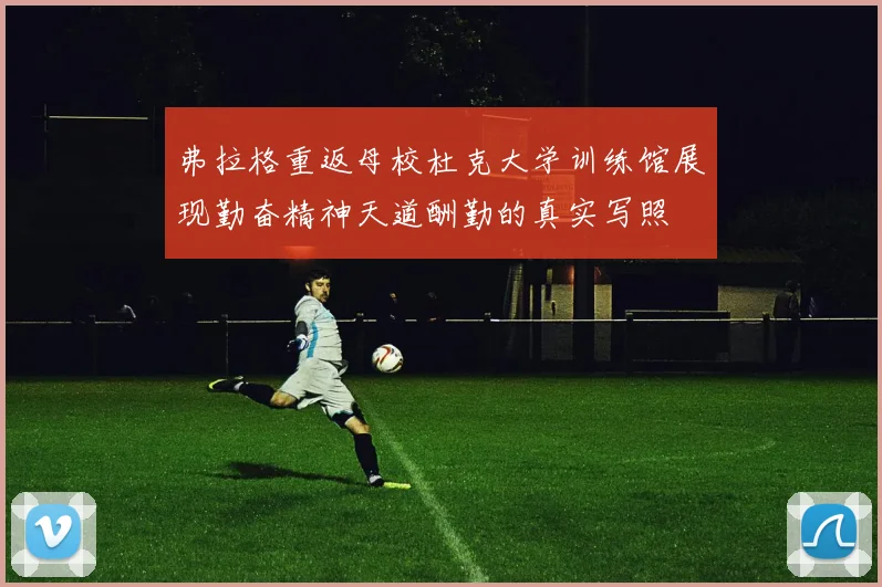 弗拉格重返母校杜克大学训练馆展现勤奋精神天道酬勤的真实写照