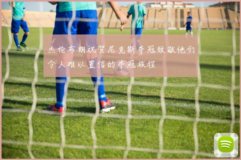 杰伦布朗祝贺尼克斯夺冠致敬他们令人难以置信的夺冠旅程
