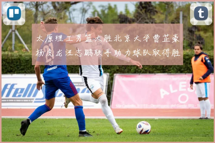 太原理工男篮大胜北京大学曹芷豪杨虎龙汪志鹏联手助力球队取得胜利