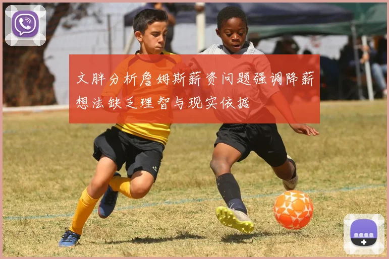 文胖分析詹姆斯薪资问题强调降薪想法缺乏理智与现实依据