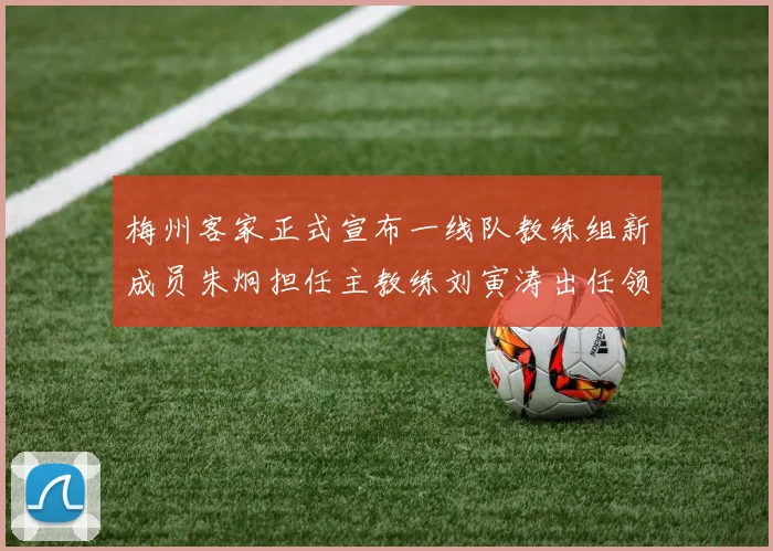 梅州客家正式宣布一线队教练组新成员朱炯担任主教练刘寅涛出任领队