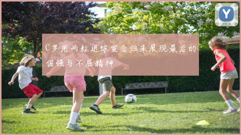 C罗用两粒进球宣告归来展现最后的倔强与不屈精神