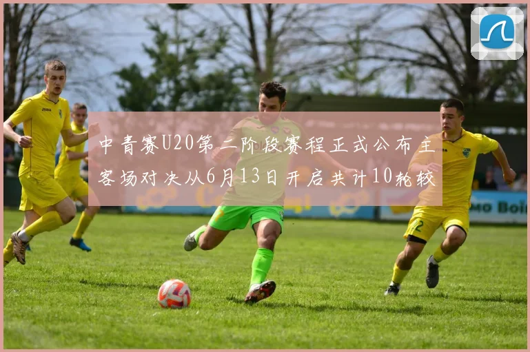 中青赛U20第二阶段赛程正式公布主客场对决从6月13日开启共计10轮较量