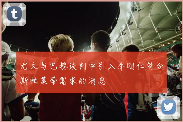 尤文与巴黎谈判中引入李刚仁符合斯帕莱蒂需求的消息