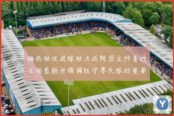 梅西助攻进球助力迈阿密主帅喜迎主场首胜并强调防守零失球的重要性