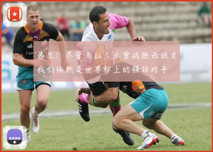 弗兰：尽管乌拉圭未曾战胜西班牙我们依然是世界杯上的强劲对手