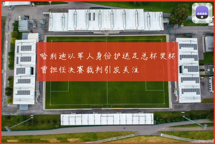 哈利迪以军人身份护送足总杯奖杯曾担任决赛裁判引发关注