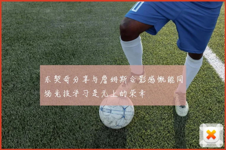 东契奇分享与詹姆斯合影感慨能同场竞技学习是无上的荣幸