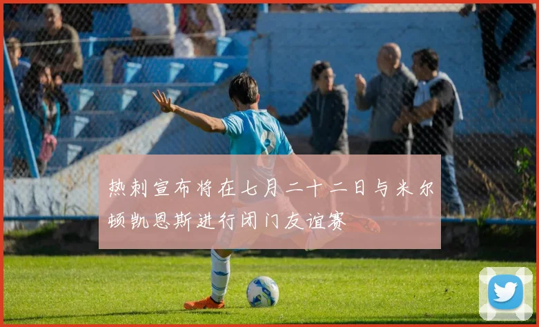 热刺宣布将在七月二十二日与米尔顿凯恩斯进行闭门友谊赛