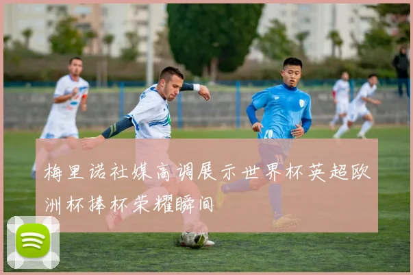 梅里诺社媒高调展示世界杯英超欧洲杯捧杯荣耀瞬间