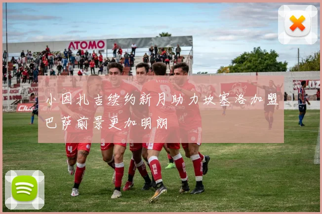小因扎吉续约新月助力坎塞洛加盟巴萨前景更加明朗